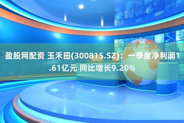 盈股网配资 玉禾田(300815.SZ)：一季度净利润1.61亿元 同比增长9.20%
