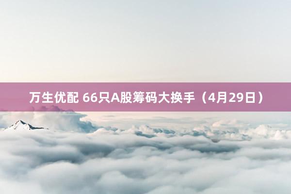 万生优配 66只A股筹码大换手（4月29日）