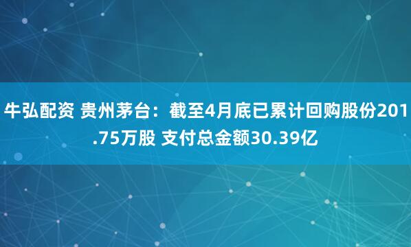 牛弘配资 贵州茅台：截至4月底已累计回购股份201.75万股 支付总金额30.39亿