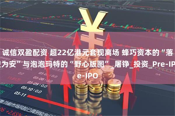 诚信双盈配资 超22亿港元套现离场 蜂巧资本的“落袋为安”与泡泡玛特的“野心版图”_屠铮_投资_Pre-IPO