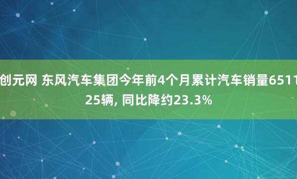 创元网 东风汽车集团今年前4个月累计汽车销量651125辆, 同比降约23.3%