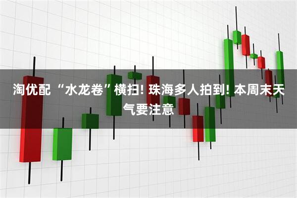 淘优配 “水龙卷”横扫! 珠海多人拍到! 本周末天气要注意