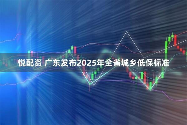 悦配资 广东发布2025年全省城乡低保标准