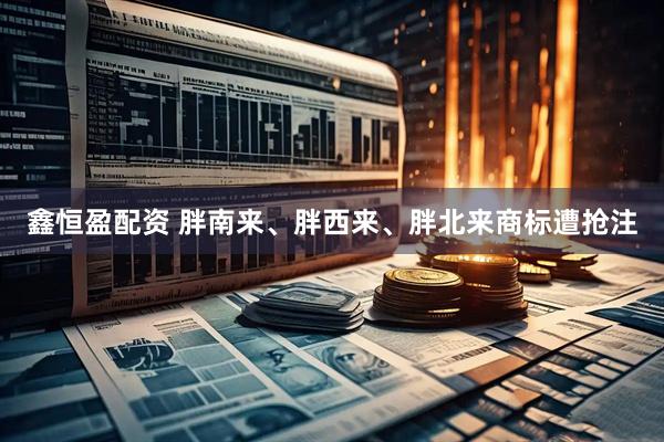鑫恒盈配资 胖南来、胖西来、胖北来商标遭抢注