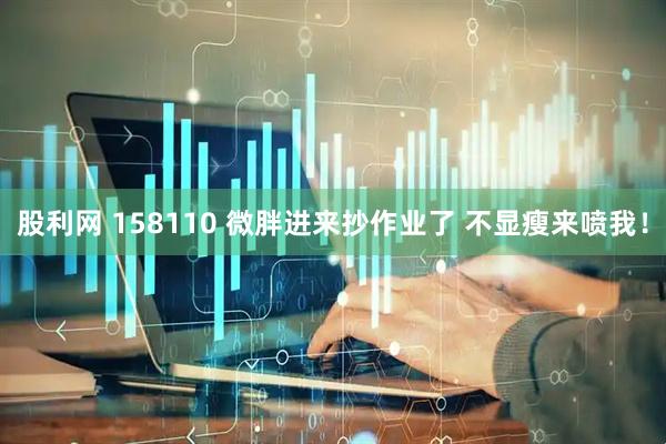 股利网 158110 微胖进来抄作业了 不显瘦来喷我！