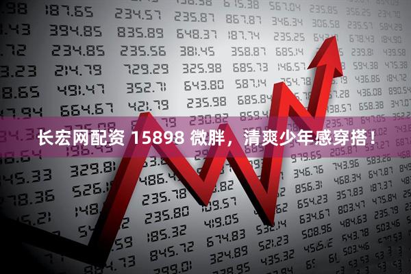 长宏网配资 15898 微胖，清爽少年感穿搭！