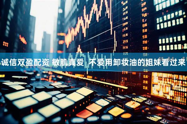 诚信双盈配资 敏肌真爱  不爱用卸妆油的姐妹看过来