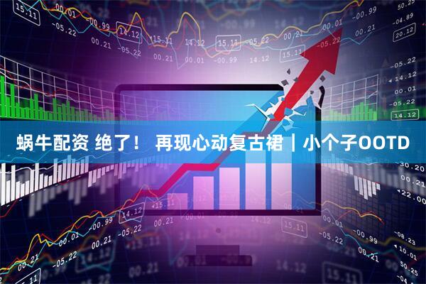 蜗牛配资 绝了！ 再现心动复古裙｜小个子OOTD