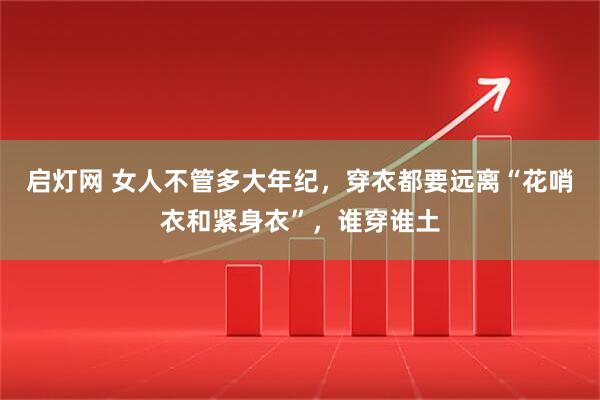 启灯网 女人不管多大年纪，穿衣都要远离“花哨衣和紧身衣”，谁穿谁土