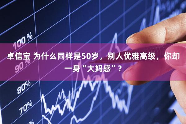 卓信宝 为什么同样是50岁，别人优雅高级，你却一身“大妈感”？