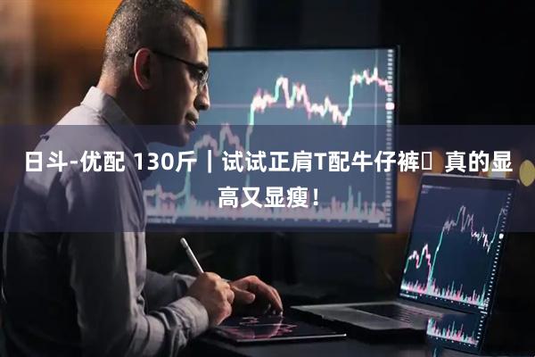 日斗-优配 130斤｜试试正肩T配牛仔裤✨真的显高又显瘦！