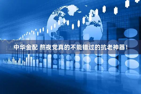 中华金配 熬夜党真的不能错过的抗老神器！