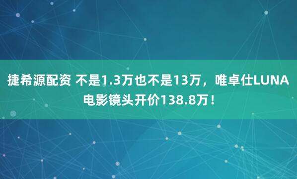 捷希源配资 不是1.3万也不是13万，唯卓仕LUNA电影镜头开价138.8万！