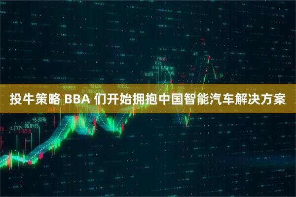 投牛策略 BBA 们开始拥抱中国智能汽车解决方案