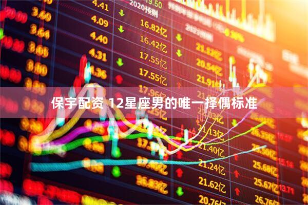 保宇配资 12星座男的唯一择偶标准