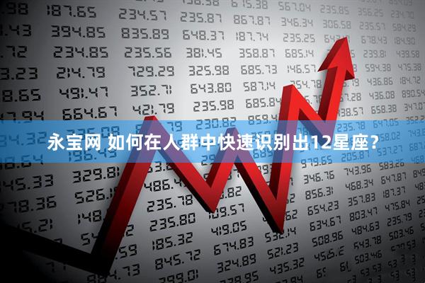 永宝网 如何在人群中快速识别出12星座？