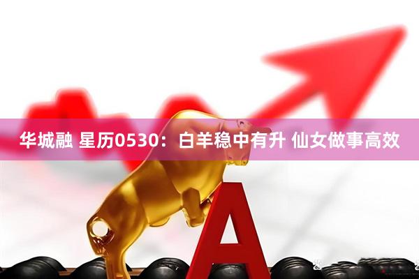 华城融 星历0530：白羊稳中有升 仙女做事高效