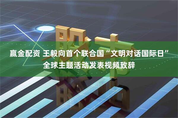 赢金配资 王毅向首个联合国“文明对话国际日”全球主题活动发表视频致辞