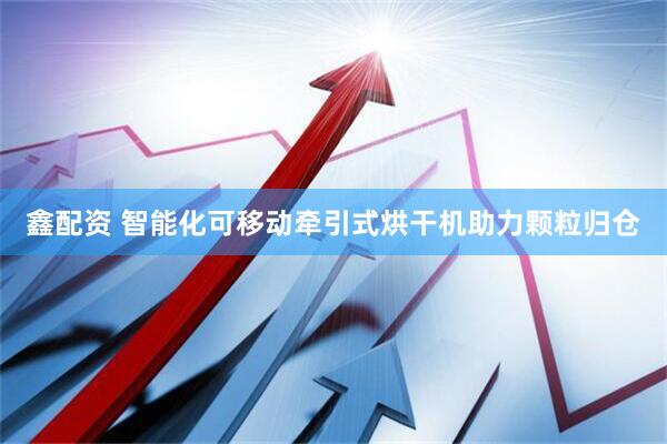 鑫配资 智能化可移动牵引式烘干机助力颗粒归仓