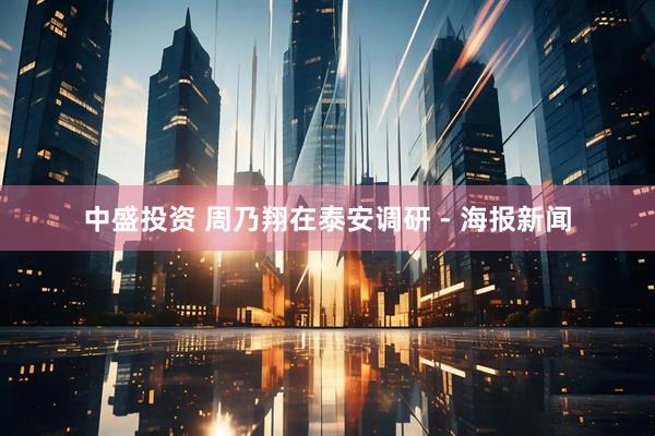 中盛投资 周乃翔在泰安调研 - 海报新闻