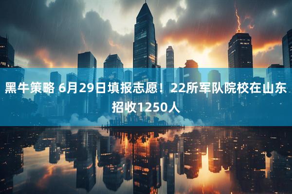 黑牛策略 6月29日填报志愿！22所军队院校在山东招收1250人