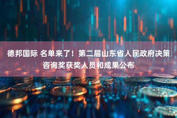 德邦国际 名单来了！第二届山东省人民政府决策咨询奖获奖人员和成果公布