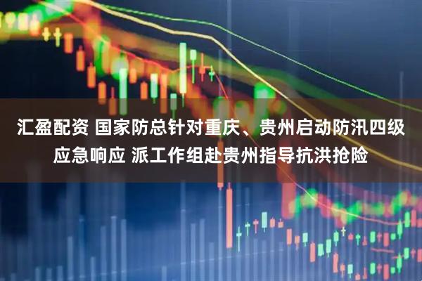 汇盈配资 国家防总针对重庆、贵州启动防汛四级应急响应 派工作组赴贵州指导抗洪抢险