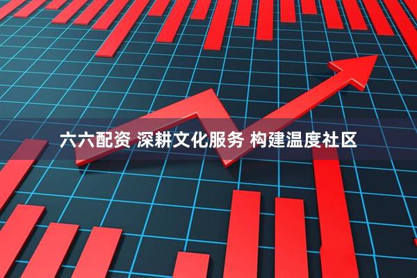 六六配资 深耕文化服务 构建温度社区