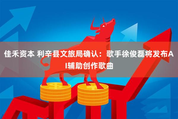 佳禾资本 利辛县文旅局确认：歌手徐俊磊将发布AI辅助创作歌曲