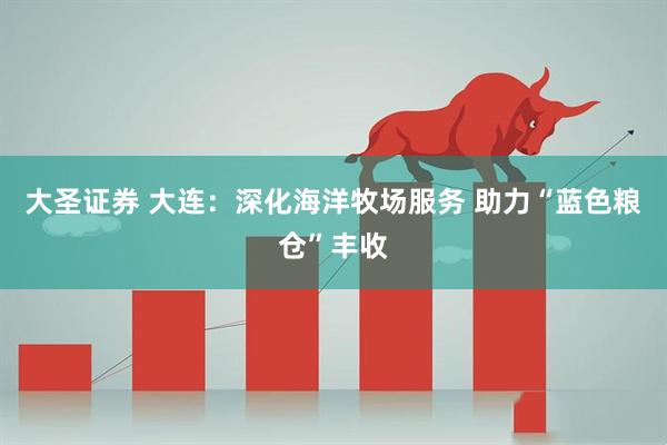大圣证券 大连：深化海洋牧场服务 助力“蓝色粮仓”丰收