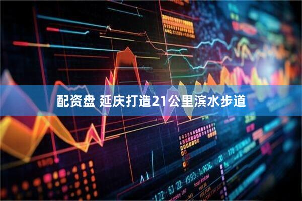配资盘 延庆打造21公里滨水步道