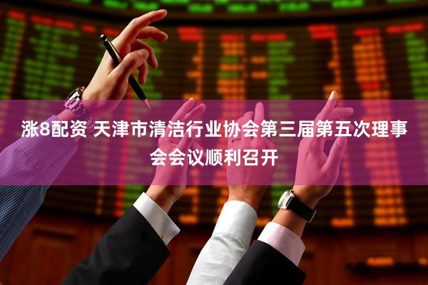 涨8配资 天津市清洁行业协会第三届第五次理事会会议顺利召开