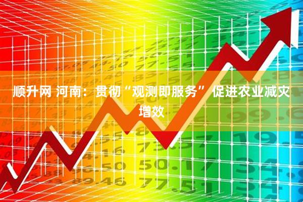 顺升网 河南：贯彻“观测即服务” 促进农业减灾增效
