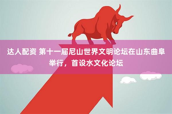 达人配资 第十一届尼山世界文明论坛在山东曲阜举行，首设水文化论坛