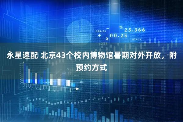 永星速配 北京43个校内博物馆暑期对外开放，附预约方式