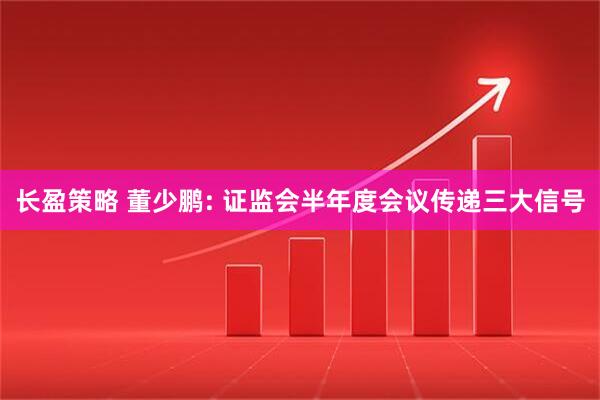 长盈策略 董少鹏: 证监会半年度会议传递三大信号