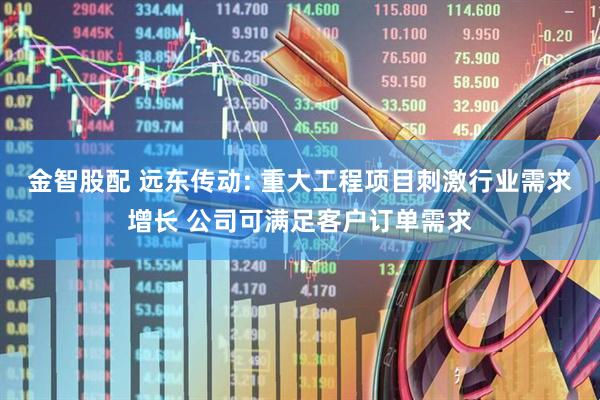 金智股配 远东传动: 重大工程项目刺激行业需求增长 公司可满足客户订单需求
