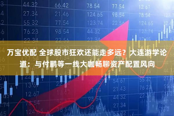 万宝优配 全球股市狂欢还能走多远？大连游学论道：与付鹏等一线大咖畅聊资产配置风向