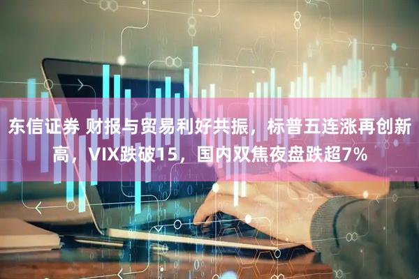 东信证券 财报与贸易利好共振，标普五连涨再创新高，VIX跌破15，国内双焦夜盘跌超7%