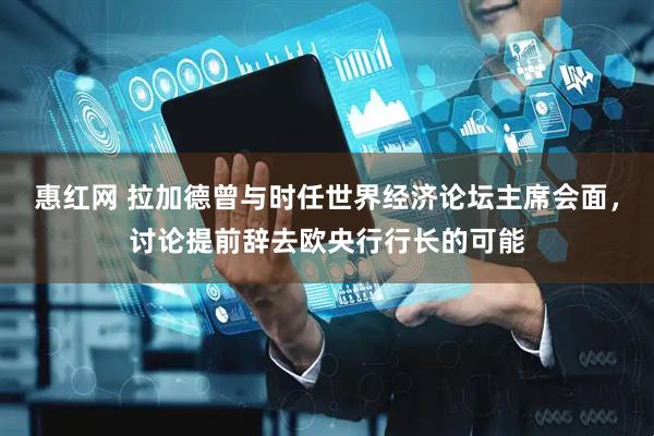 惠红网 拉加德曾与时任世界经济论坛主席会面，讨论提前辞去欧央行行长的可能