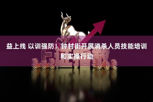 益上线 以训强防！钟村街开展消杀人员技能培训和实操行动