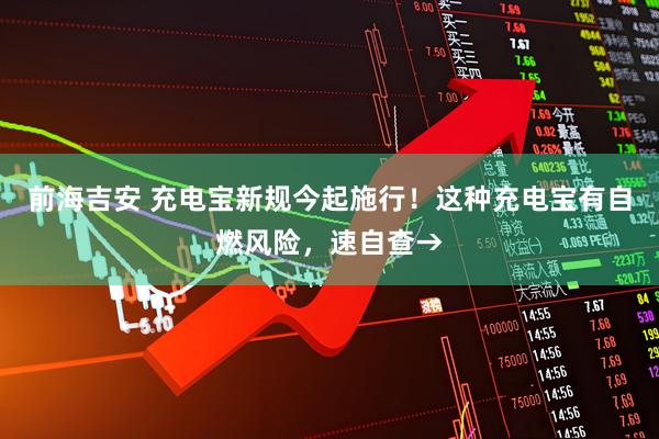 前海吉安 充电宝新规今起施行！这种充电宝有自燃风险，速自查→