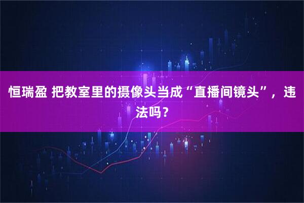 恒瑞盈 把教室里的摄像头当成“直播间镜头”，违法吗？