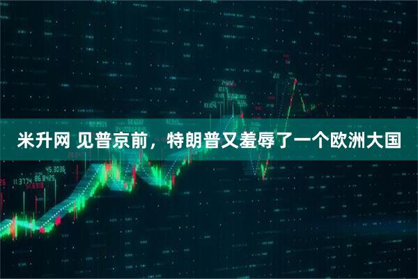 米升网 见普京前，特朗普又羞辱了一个欧洲大国