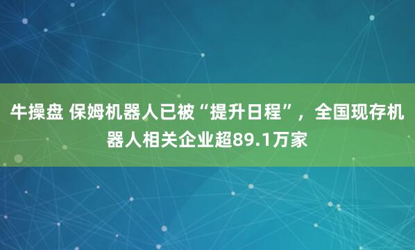 牛操盘 保姆机器人已被“提升日程”，全国现存机器人相关企业超89.1万家