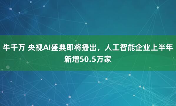 牛千万 央视AI盛典即将播出，人工智能企业上半年新增50.5万家
