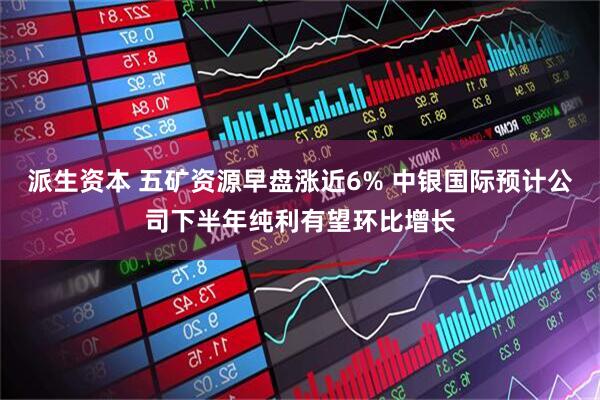 派生资本 五矿资源早盘涨近6% 中银国际预计公司下半年纯利有望环比增长
