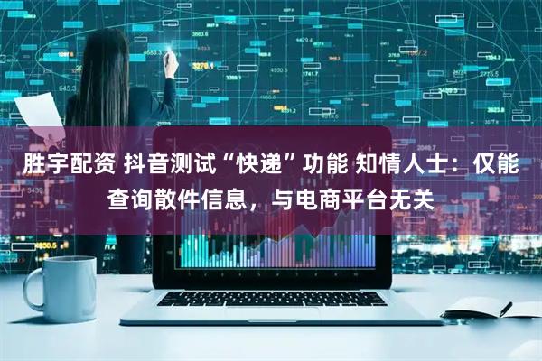 胜宇配资 抖音测试“快递”功能 知情人士：仅能查询散件信息，与电商平台无关