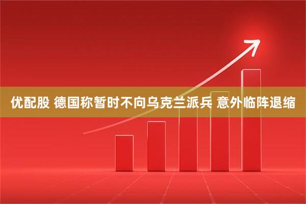 优配股 德国称暂时不向乌克兰派兵 意外临阵退缩
