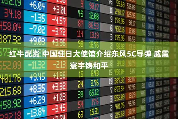 红牛配资 中国驻日大使馆介绍东风5C导弹 威震寰宇铸和平